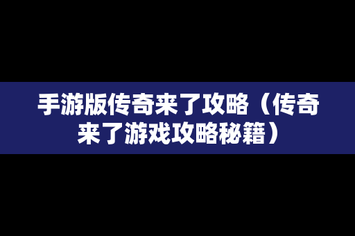 手游版传奇来了攻略（传奇来了游戏攻略秘籍）
