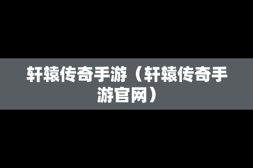 轩辕传奇手游（轩辕传奇手游官网）