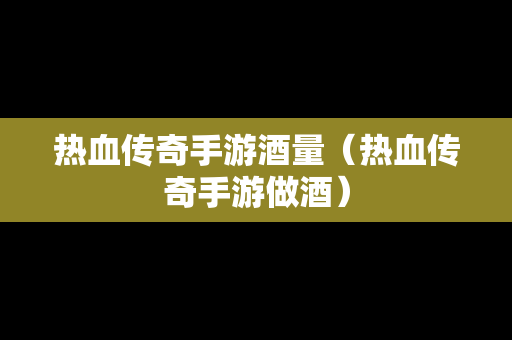 热血传奇手游酒量（热血传奇手游做酒）