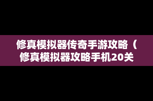 修真模拟器传奇手游攻略（修真模拟器攻略手机20关）