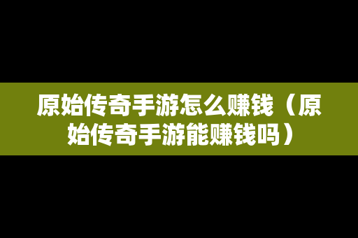 原始传奇手游怎么赚钱（原始传奇手游能赚钱吗）