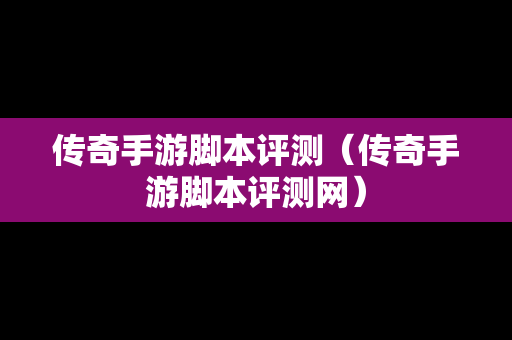 传奇手游脚本评测（传奇手游脚本评测网）
