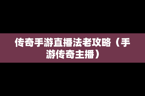 传奇手游直播法老攻略（手游传奇主播）
