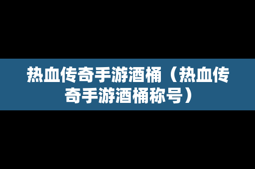 热血传奇手游酒桶（热血传奇手游酒桶称号）