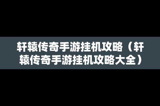 轩辕传奇手游挂机攻略（轩辕传奇手游挂机攻略大全）