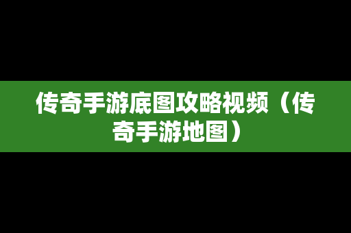 传奇手游底图攻略视频（传奇手游地图）