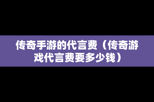 传奇手游的代言费（传奇游戏代言费要多少钱）