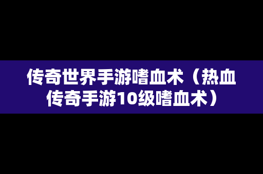 传奇世界手游嗜血术（热血传奇手游10级嗜血术）