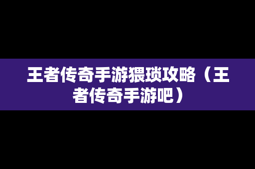 王者传奇手游猥琐攻略（王者传奇手游吧）
