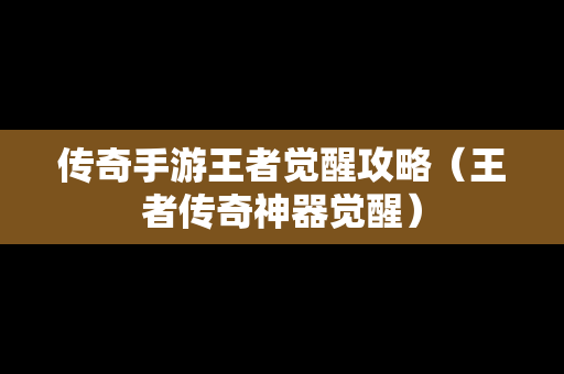 传奇手游王者觉醒攻略（王者传奇神器觉醒）