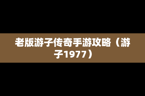 老版游子传奇手游攻略（游子1977）