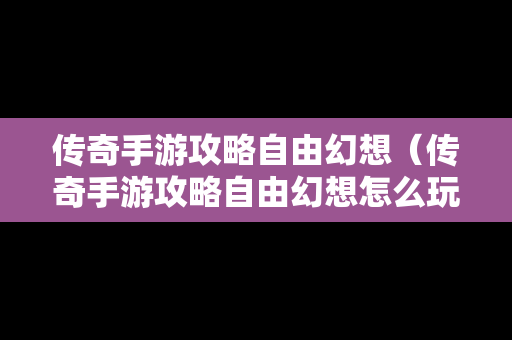 传奇手游攻略自由幻想（传奇手游攻略自由幻想怎么玩）