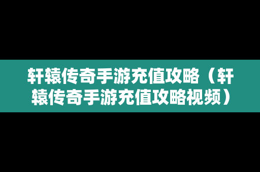 轩辕传奇手游充值攻略（轩辕传奇手游充值攻略视频）