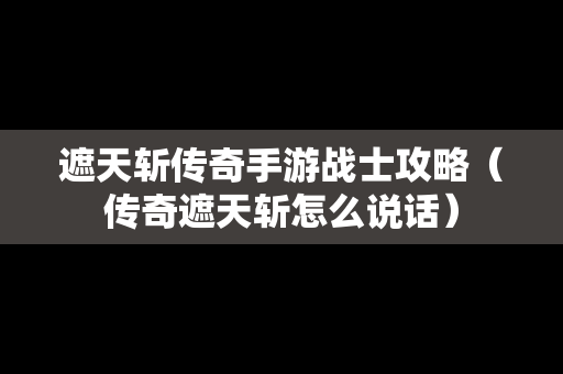 遮天斩传奇手游战士攻略（传奇遮天斩怎么说话）