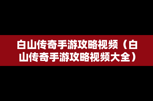 白山传奇手游攻略视频（白山传奇手游攻略视频大全）