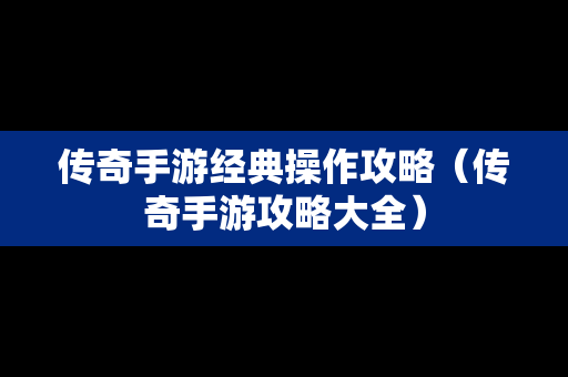 传奇手游经典操作攻略（传奇手游攻略大全）