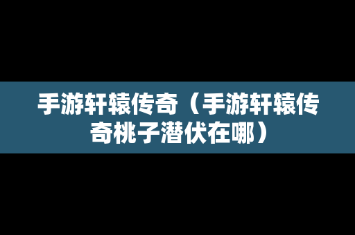 手游轩辕传奇（手游轩辕传奇桃子潜伏在哪）