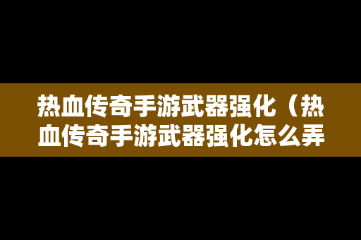 热血传奇手游武器强化（热血传奇手游武器强化怎么弄）