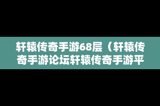 轩辕传奇手游68层（轩辕传奇手游论坛轩辕传奇手游平民攻略介绍）