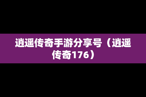 逍遥传奇手游分享号（逍遥传奇176）