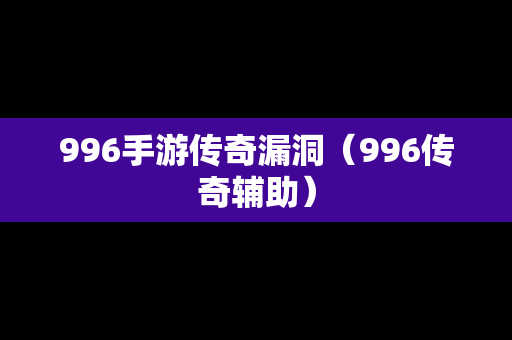 996手游传奇漏洞（996传奇辅助）