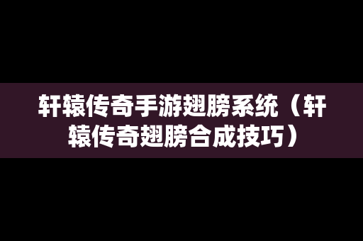 轩辕传奇手游翅膀系统（轩辕传奇翅膀合成技巧）