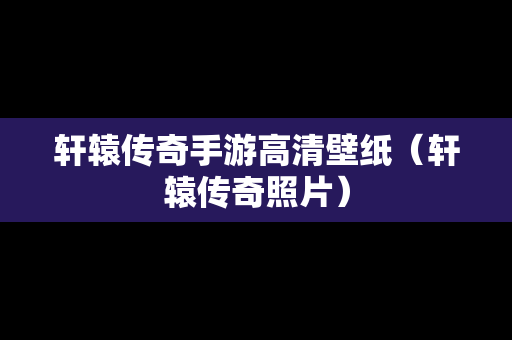 轩辕传奇手游高清壁纸（轩辕传奇照片）