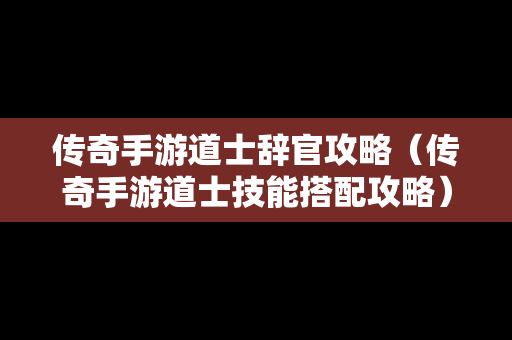 传奇手游道士辞官攻略（传奇手游道士技能搭配攻略）