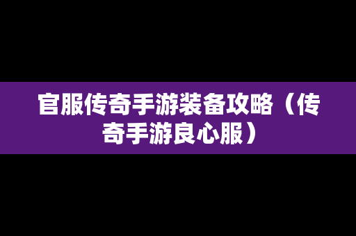 官服传奇手游装备攻略（传奇手游良心服）