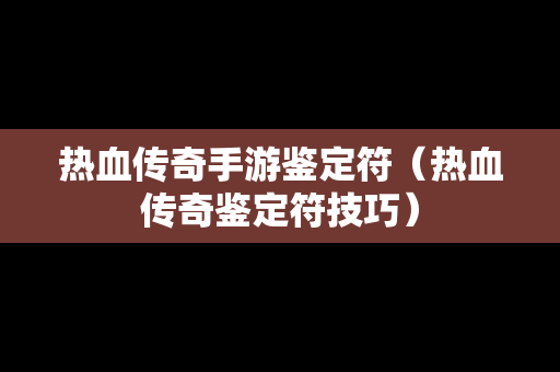 热血传奇手游鉴定符（热血传奇鉴定符技巧）