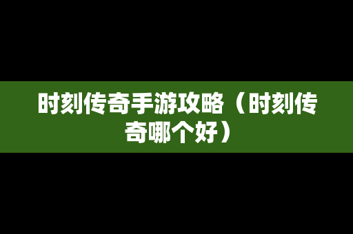 时刻传奇手游攻略（时刻传奇哪个好）