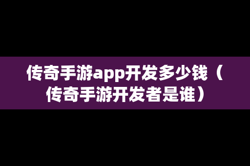传奇手游app开发多少钱（传奇手游开发者是谁）