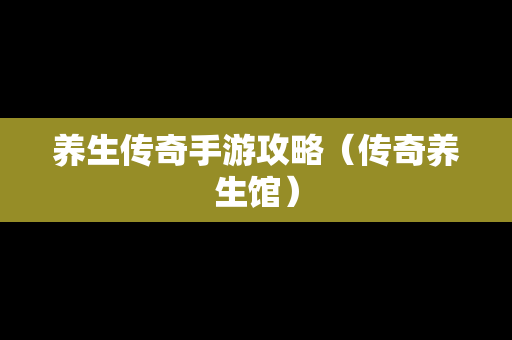 养生传奇手游攻略（传奇养生馆）