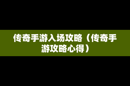 传奇手游入场攻略（传奇手游攻略心得）