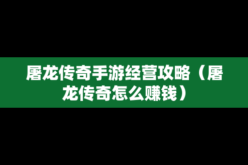 屠龙传奇手游经营攻略（屠龙传奇怎么赚钱）