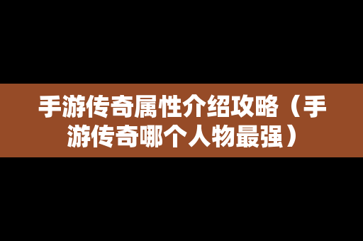 手游传奇属性介绍攻略（手游传奇哪个人物最强）