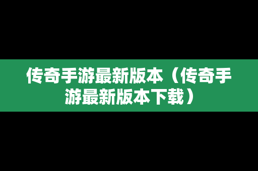 传奇手游最新版本（传奇手游最新版本下载）