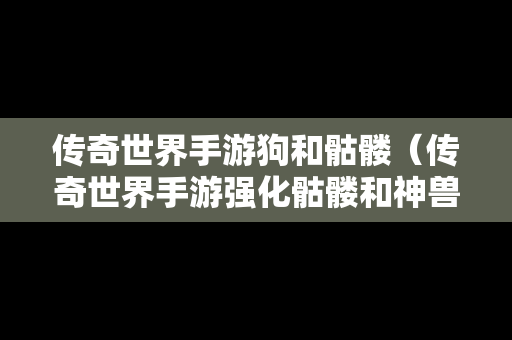 传奇世界手游狗和骷髅（传奇世界手游强化骷髅和神兽差距）