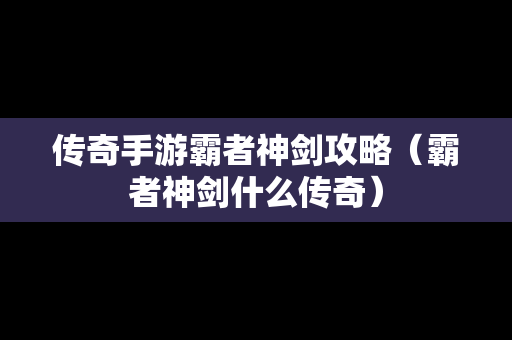 传奇手游霸者神剑攻略（霸者神剑什么传奇）