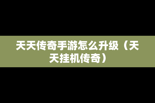 天天传奇手游怎么升级（天天挂机传奇）