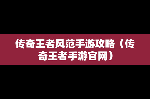 传奇王者风范手游攻略（传奇王者手游官网）