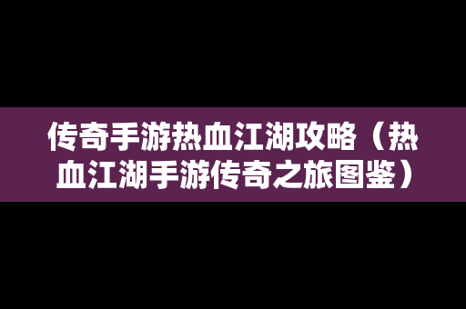 传奇手游热血江湖攻略（热血江湖手游传奇之旅图鉴）
