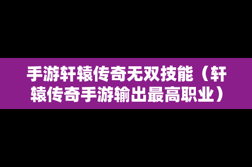 手游轩辕传奇无双技能（轩辕传奇手游输出最高职业）