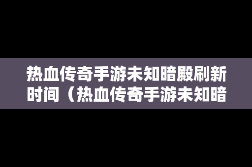 热血传奇手游未知暗殿刷新时间（热血传奇手游未知暗殿刷新时间表）
