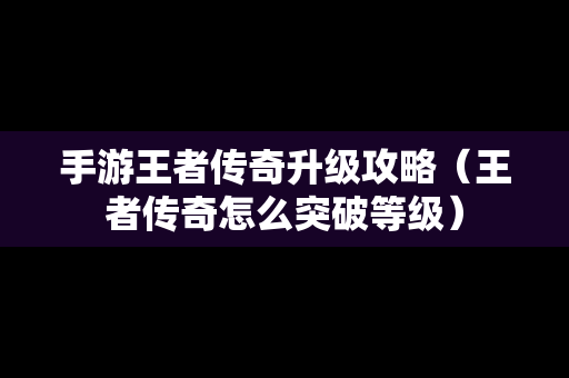 手游王者传奇升级攻略（王者传奇怎么突破等级）