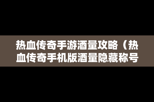 热血传奇手游酒量攻略（热血传奇手机版酒量隐藏称号）