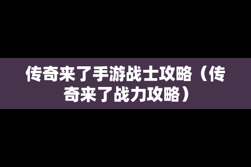 传奇来了手游战士攻略（传奇来了战力攻略）