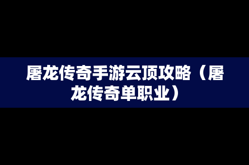 屠龙传奇手游云顶攻略（屠龙传奇单职业）