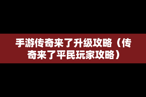 手游传奇来了升级攻略（传奇来了平民玩家攻略）