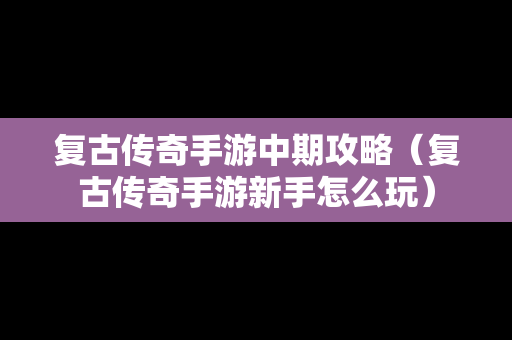 复古传奇手游中期攻略（复古传奇手游新手怎么玩）